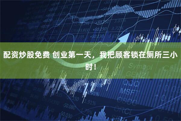 配资炒股免费 创业第一天，我把顾客锁在厕所三小时！