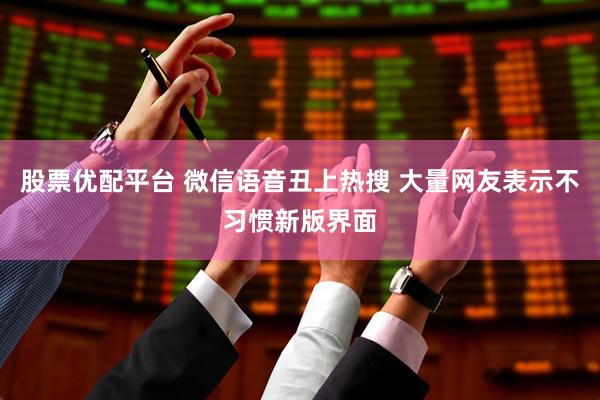 股票优配平台 微信语音丑上热搜 大量网友表示不习惯新版界面
