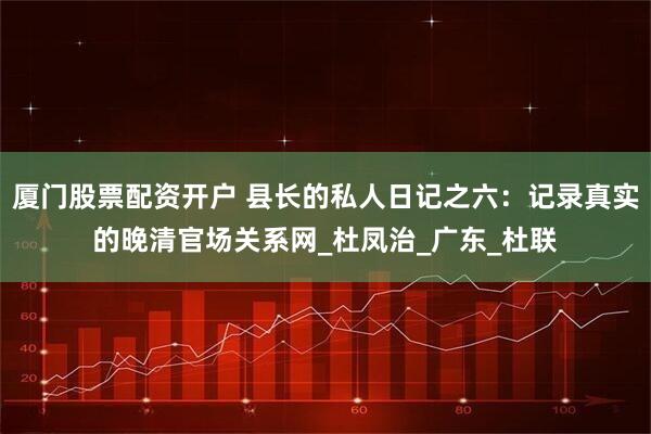 厦门股票配资开户 县长的私人日记之六：记录真实的晚清官场关系网_杜凤治_广东_杜联