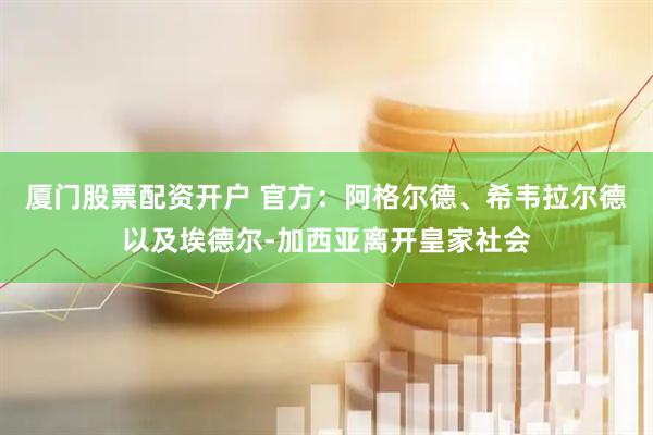 厦门股票配资开户 官方：阿格尔德、希韦拉尔德以及埃德尔-加西亚离开皇家社会