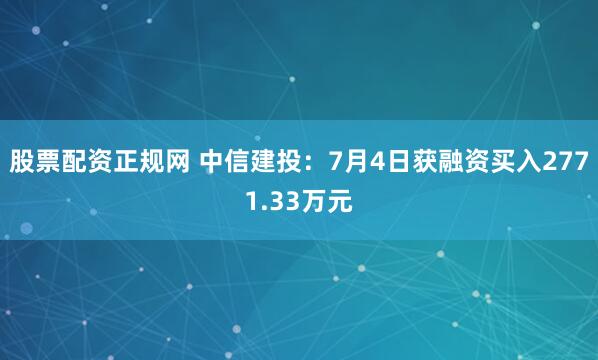 股票配资正规网 中信建投：7月4日获融资买入2771.33万元