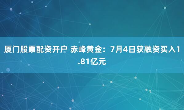 厦门股票配资开户 赤峰黄金：7月4日获融资买入1.81亿元