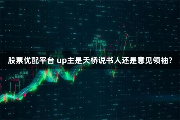 股票优配平台 up主是天桥说书人还是意见领袖？