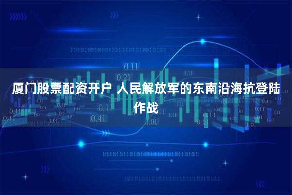厦门股票配资开户 人民解放军的东南沿海抗登陆作战