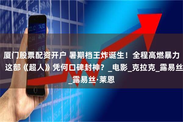 厦门股票配资开户 暑期档王炸诞生！全程高燃暴力美学，这部《超人》凭何口碑封神？_电影_克拉克_露易丝·莱恩