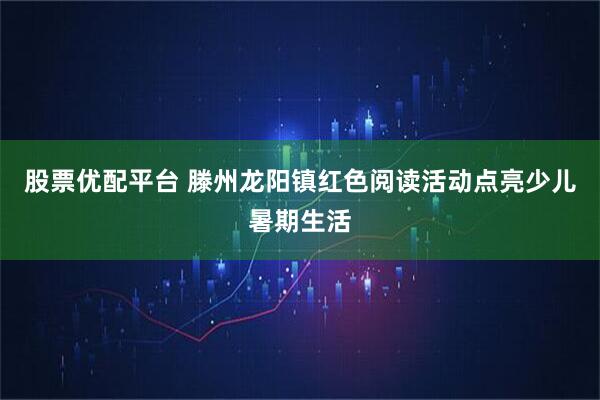 股票优配平台 滕州龙阳镇红色阅读活动点亮少儿暑期生活