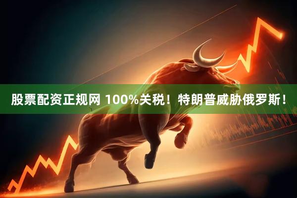 股票配资正规网 100%关税！特朗普威胁俄罗斯！