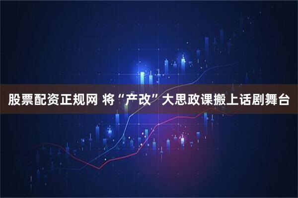 股票配资正规网 将“产改”大思政课搬上话剧舞台