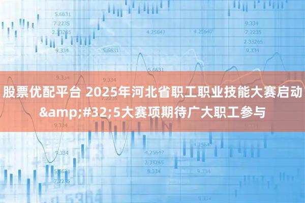 股票优配平台 2025年河北省职工职业技能大赛启动 5大赛项期待广大职工参与