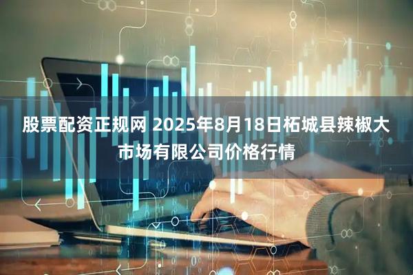 股票配资正规网 2025年8月18日柘城县辣椒大市场有限公司价格行情