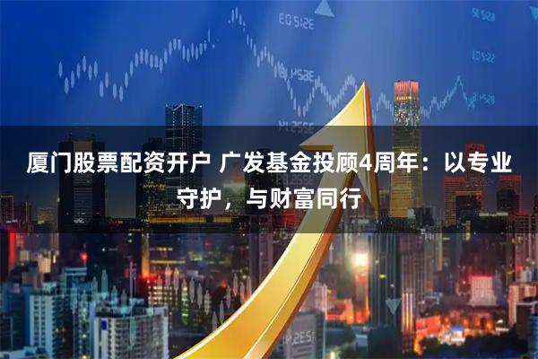 厦门股票配资开户 广发基金投顾4周年：以专业守护，与财富同行