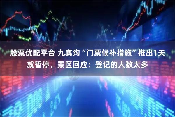 股票优配平台 九寨沟“门票候补措施”推出1天就暂停,景区回应:登记的人数太多