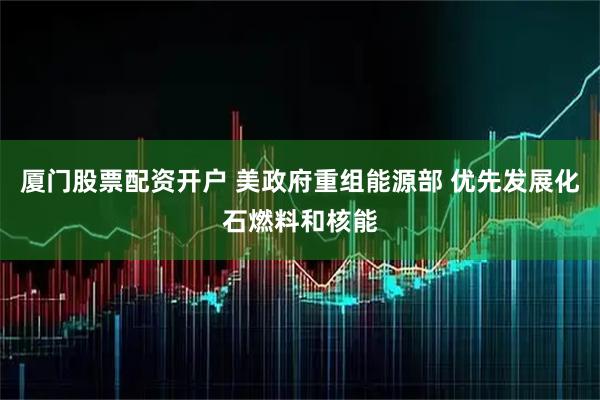 厦门股票配资开户 美政府重组能源部 优先发展化石燃料和核能