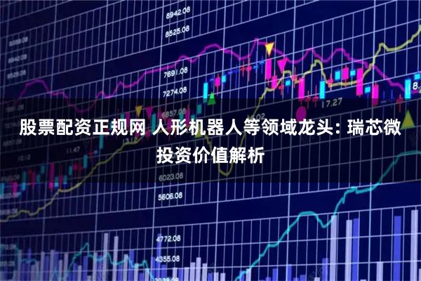 股票配资正规网 人形机器人等领域龙头: 瑞芯微投资价值解析