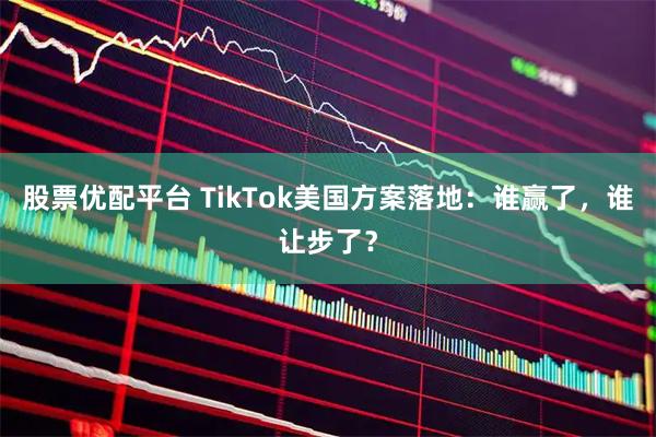 股票优配平台 TikTok美国方案落地：谁赢了，谁让步了？