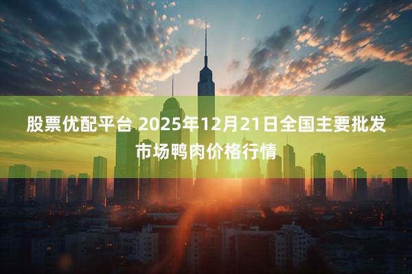 股票优配平台 2025年12月21日全国主要批发市场鸭肉价格行情