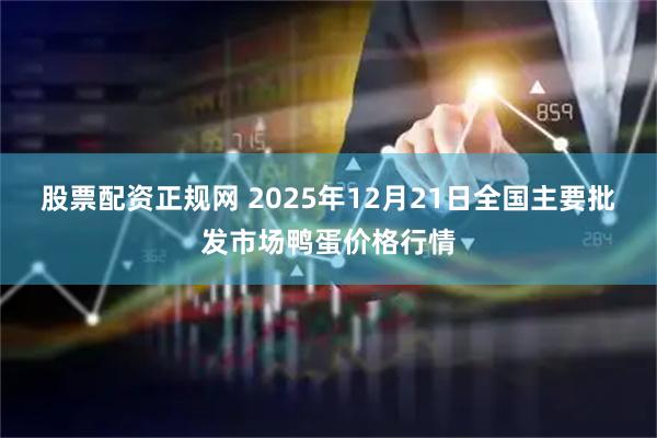 股票配资正规网 2025年12月21日全国主要批发市场鸭蛋价格行情