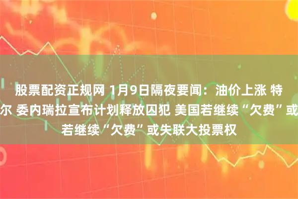 股票配资正规网 1月9日隔夜要闻：油价上涨 特朗普大赞英特尔 委内瑞拉宣布计划释放囚犯 美国若继续“欠费”或失联大投票权