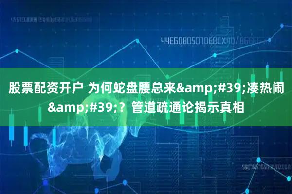 股票配资开户 为何蛇盘腰总来'凑热闹'？管道疏通论揭示真相