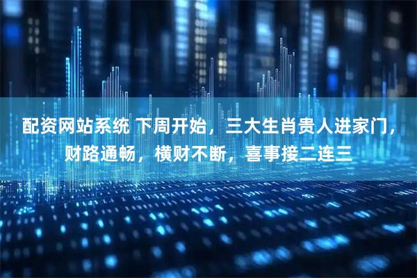 配资网站系统 下周开始，三大生肖贵人进家门，财路通畅，横财不断，喜事接二连三