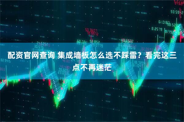 配资官网查询 集成墙板怎么选不踩雷？看完这三点不再迷茫