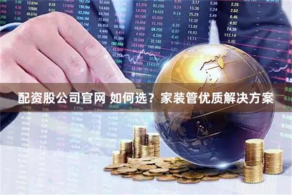 配资股公司官网 如何选？家装管优质解决方案