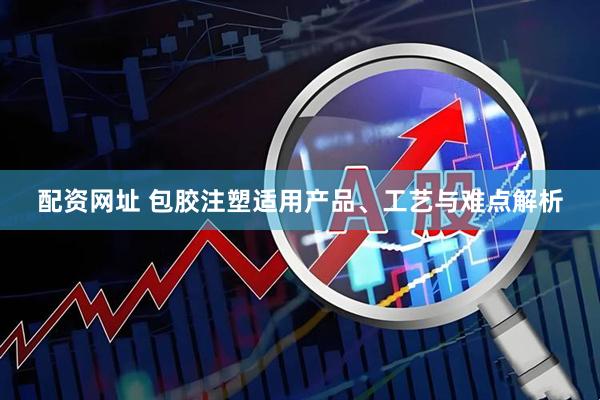 配资网址 包胶注塑适用产品、工艺与难点解析
