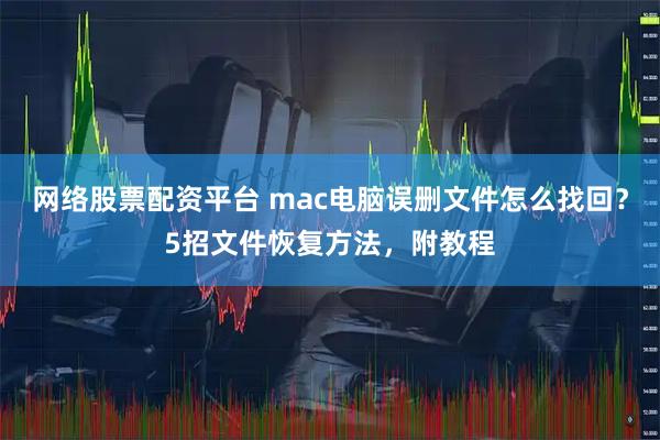 网络股票配资平台 mac电脑误删文件怎么找回？5招文件恢复方法，附教程