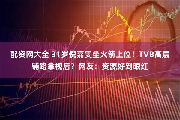 配资网大全 31岁倪嘉雯坐火箭上位！TVB高层铺路拿视后？网友：资源好到眼红