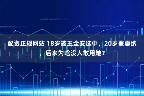 配资正规网站 18岁被王全安选中，20岁登戛纳，后来为啥没人敢用她？