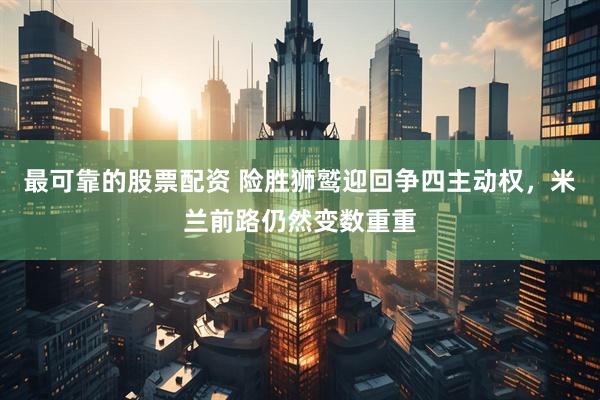 最可靠的股票配资 险胜狮鹫迎回争四主动权，米兰前路仍然变数重重