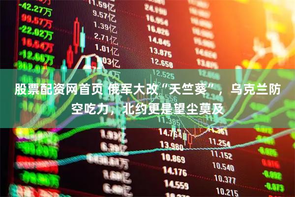 股票配资网首页 俄军大改“天竺葵”，乌克兰防空吃力，北约更是望尘莫及