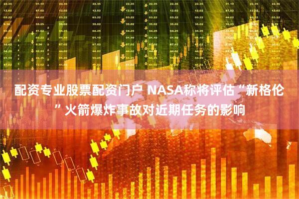 配资专业股票配资门户 NASA称将评估“新格伦”火箭爆炸事故对近期任务的影响